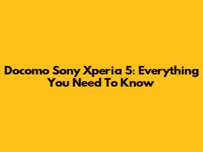 Docomo Sony Xperia 5: Everything You Need To Know