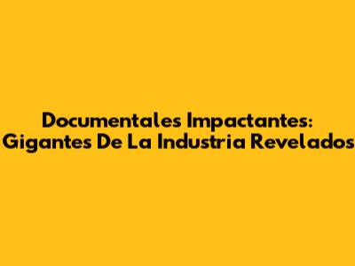 Documentales Impactantes: Gigantes De La Industria Revelados