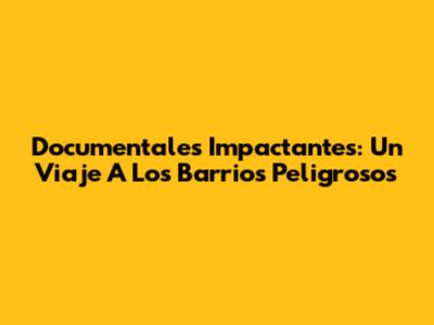Documentales Impactantes: Un Viaje A Los Barrios Peligrosos