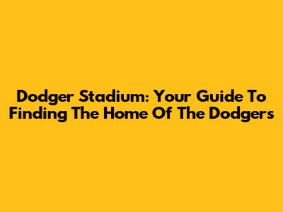 Dodger Stadium: Your Guide To Finding The Home Of The Dodgers