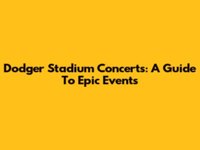 Dodger Stadium Concerts: A Guide To Epic Events