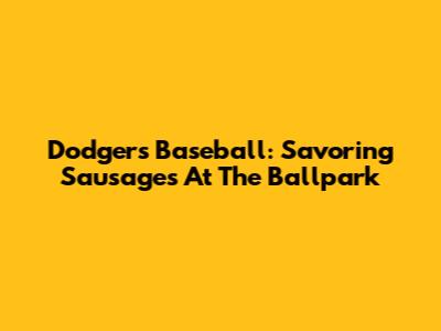 Dodgers Baseball: Savoring Sausages At The Ballpark
