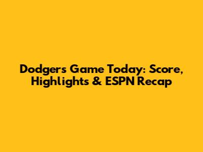 Dodgers Game Today: Score, Highlights & ESPN Recap