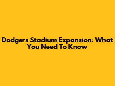 Dodgers Stadium Expansion: What You Need To Know