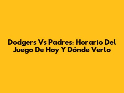 Dodgers Vs Padres: Horario Del Juego De Hoy Y Dónde Verlo