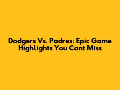 Dodgers Vs. Padres: Epic Game Highlights You Can't Miss