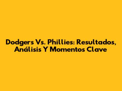 Dodgers Vs. Phillies: Resultados, Análisis Y Momentos Clave