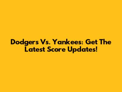 Dodgers Vs. Yankees: Get The Latest Score Updates!