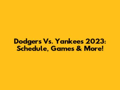 Dodgers Vs. Yankees 2023: Schedule, Games & More!