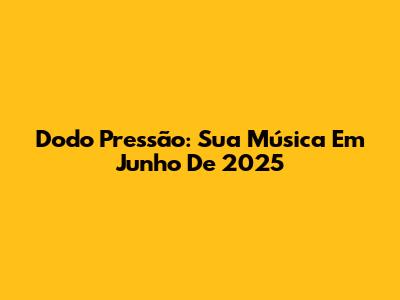 Dodo Pressão: Sua Música Em Junho De 2025