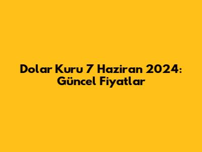 Dolar Kuru 7 Haziran 2024: Güncel Fiyatlar