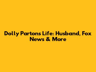 Dolly Parton's Life: Husband, Fox News & More