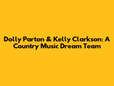 Dolly Parton & Kelly Clarkson: A Country Music Dream Team