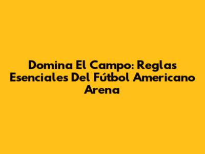 Domina El Campo: Reglas Esenciales Del Fútbol Americano Arena
