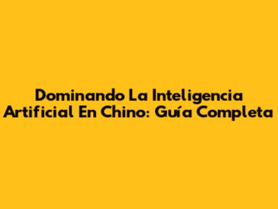 Dominando La Inteligencia Artificial En Chino: Guía Completa