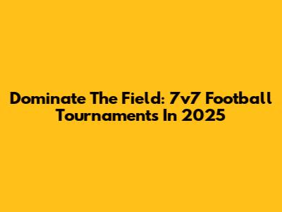 Dominate The Field: 7v7 Football Tournaments In 2025