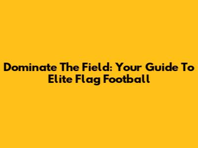 Dominate The Field: Your Guide To Elite Flag Football