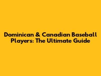 Dominican & Canadian Baseball Players: The Ultimate Guide