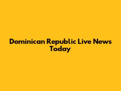 Dominican Republic Live News Today