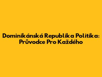 Dominikánská Republika Politika: Průvodce Pro Každého