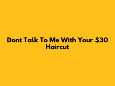 Don't Talk To Me With Your $30 Haircut