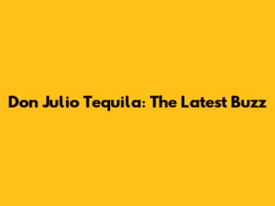 Don Julio Tequila: The Latest Buzz