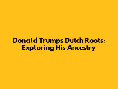 Donald Trump's Dutch Roots: Exploring His Ancestry
