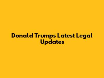 Donald Trump's Latest Legal Updates
