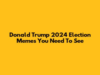 Donald Trump 2024 Election Memes You Need To See