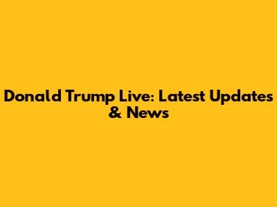 Donald Trump Live: Latest Updates & News