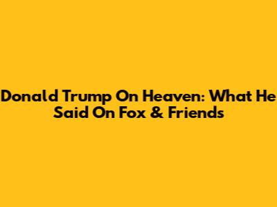 Donald Trump On Heaven: What He Said On Fox & Friends