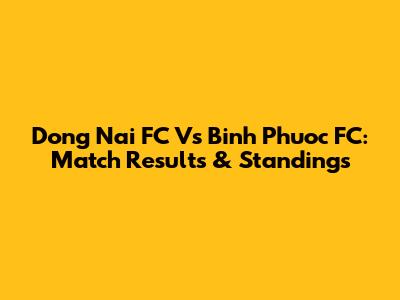 Dong Nai FC Vs Binh Phuoc FC: Match Results & Standings