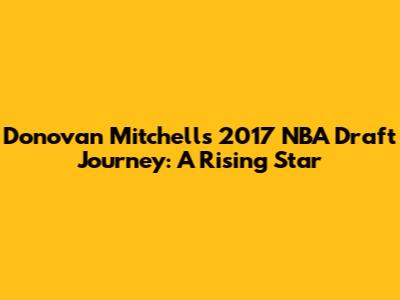 Donovan Mitchell's 2017 NBA Draft Journey: A Rising Star