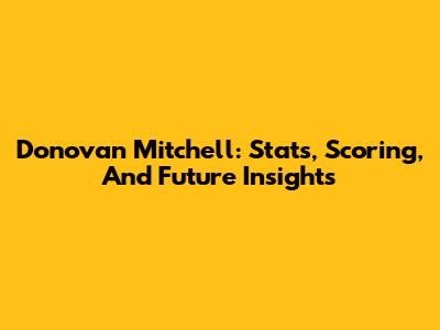 Donovan Mitchell: Stats, Scoring, And Future Insights