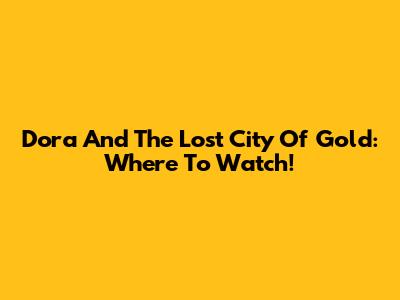 Dora And The Lost City Of Gold: Where To Watch!