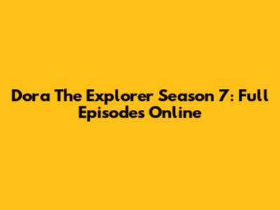 Dora The Explorer Season 7: Full Episodes Online