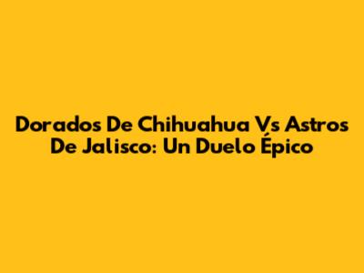 Dorados De Chihuahua Vs Astros De Jalisco: Un Duelo Épico