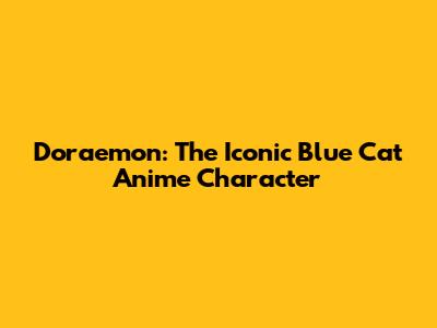Doraemon: The Iconic Blue Cat Anime Character