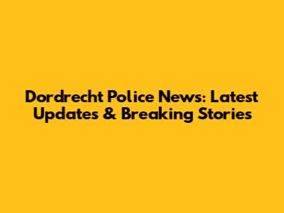 Dordrecht Police News: Latest Updates & Breaking Stories
