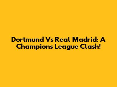 Dortmund Vs Real Madrid: A Champions League Clash!
