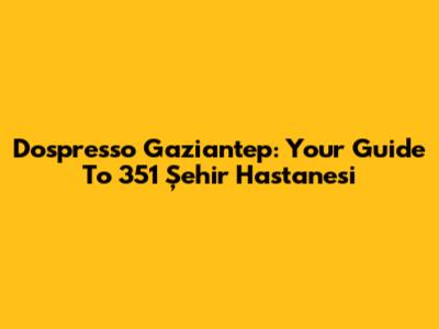 Dospresso Gaziantep: Your Guide To 351 Şehir Hastanesi