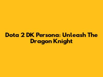 Dota 2 DK Persona: Unleash The Dragon Knight