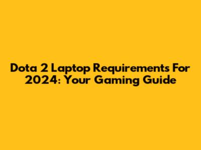 Dota 2 Laptop Requirements For 2024: Your Gaming Guide