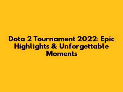 Dota 2 Tournament 2022: Epic Highlights & Unforgettable Moments