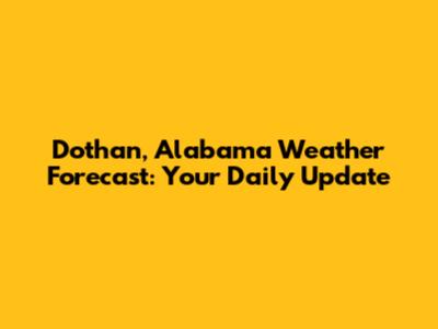 Dothan, Alabama Weather Forecast: Your Daily Update