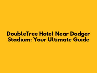 DoubleTree Hotel Near Dodger Stadium: Your Ultimate Guide