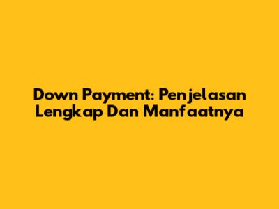 Down Payment: Penjelasan Lengkap Dan Manfaatnya