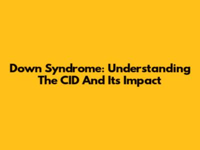 Down Syndrome: Understanding The CID And Its Impact