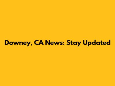 Downey, CA News: Stay Updated
