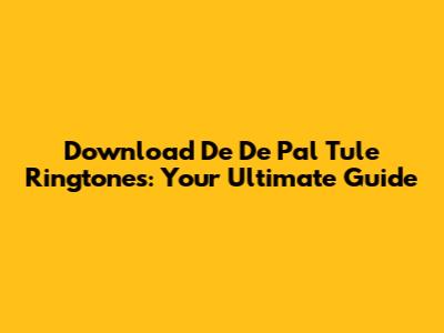 Download 'De De Pal Tule' Ringtones: Your Ultimate Guide